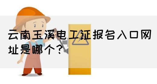 云南玉溪电工证报名入口网址是哪个？