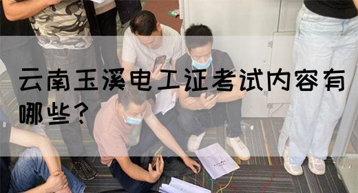云南玉溪电工证考试内容有哪些？