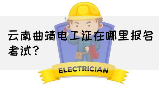 云南曲靖电工证在哪里报名考试？