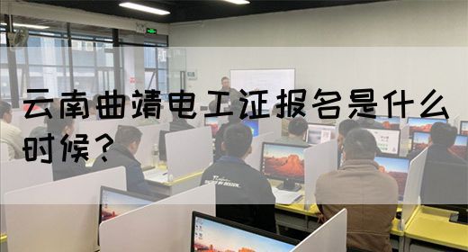 云南曲靖电工证报名是什么时候？