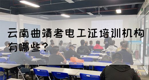 云南曲靖考电工证培训机构有哪些？