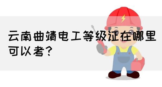 云南曲靖电工等级证在哪里可以考？