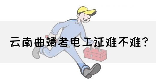 云南曲靖考电工证难不难？