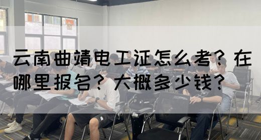 云南曲靖电工证怎么考？在哪里报名？大概多少钱？