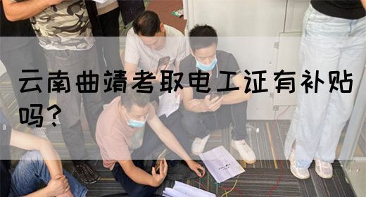 云南曲靖考取电工证有补贴吗？