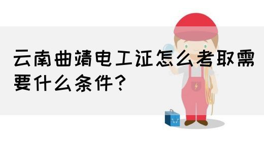 云南曲靖电工证怎么考取需要什么条件？