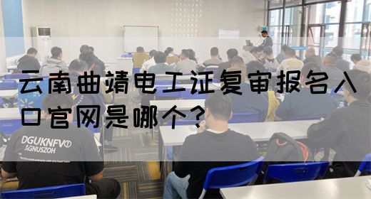 云南曲靖电工证复审报名入口官网是哪个？(图1)