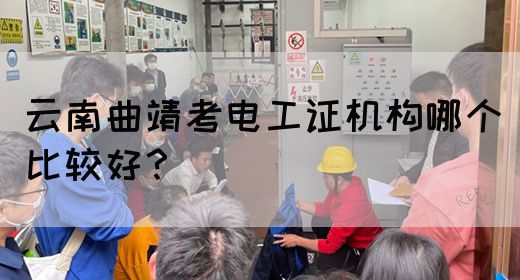 云南曲靖考电工证机构哪个比较好？