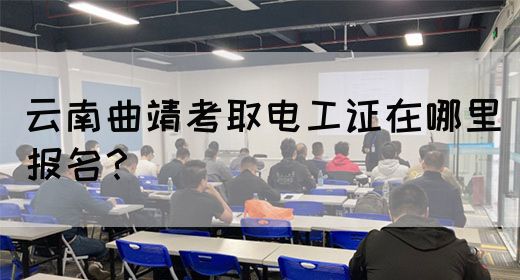 云南曲靖考取电工证在哪里报名？