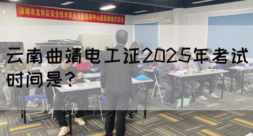 云南曲靖电工证2025年考试时间是？