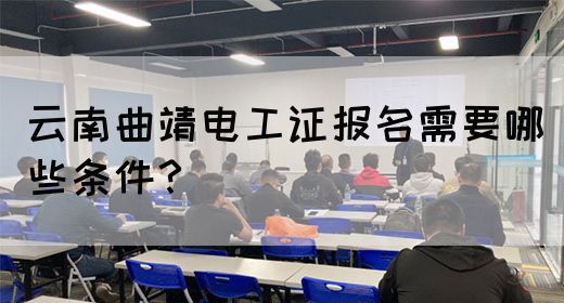 云南曲靖电工证报名需要哪些条件？