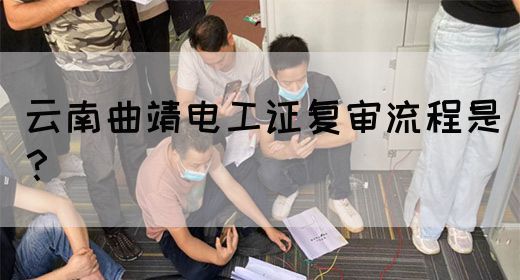 云南曲靖电工证复审流程是？