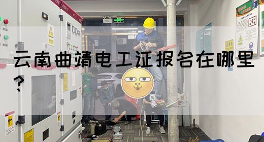 云南曲靖电工证报名在哪里？