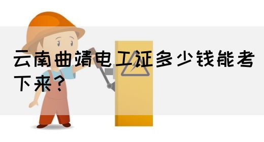 云南曲靖电工证多少钱能考下来？