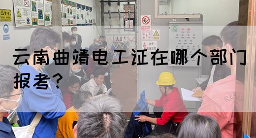 云南曲靖电工证在哪个部门报考？