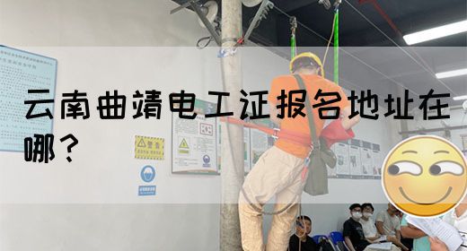 云南曲靖电工证报名地址在哪？