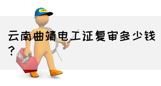 云南曲靖电工证复审多少钱？