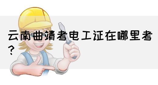 云南曲靖考电工证在哪里考？