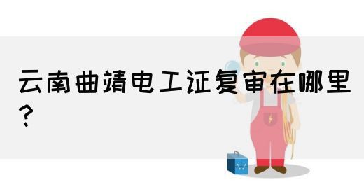 云南曲靖电工证复审在哪里？