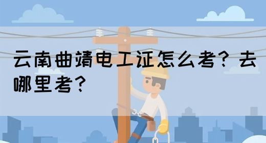 云南曲靖电工证怎么考？去哪里考？