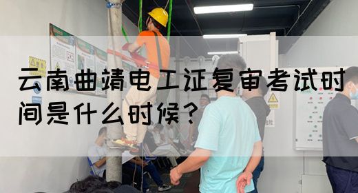 云南曲靖电工证复审考试时间是什么时候？
