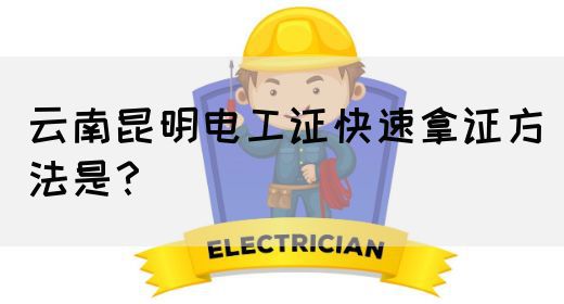 云南昆明电工证快速拿证方法是？