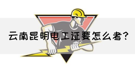 云南昆明电工证要怎么考？