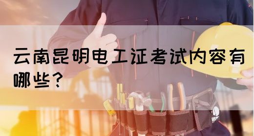 云南昆明电工证考试内容有哪些？
