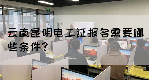 云南昆明电工证报名需要哪些条件？
