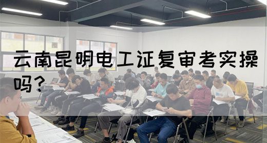 云南昆明电工证复审考实操吗？