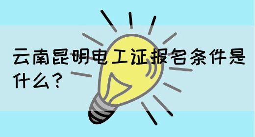 云南昆明电工证报名条件是什么？