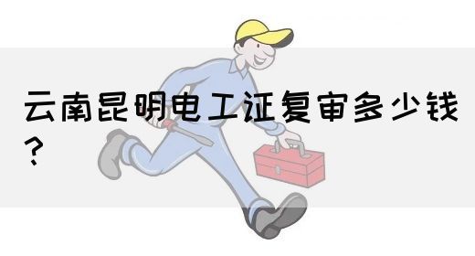 云南昆明电工证复审多少钱？(图1)