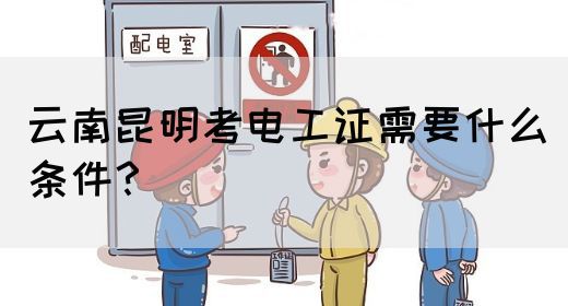 云南昆明考电工证需要什么条件？