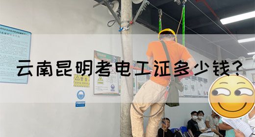 云南昆明考电工证多少钱？