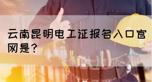 云南昆明电工证报名入口官网是？