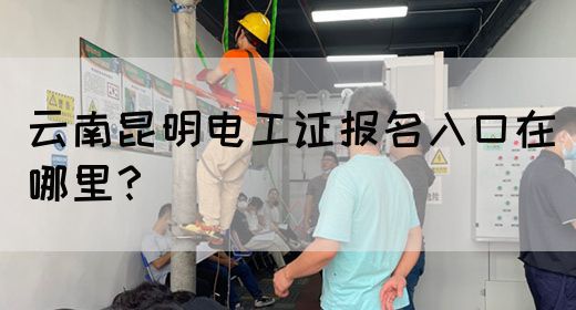 云南昆明电工证报名入口在哪里？