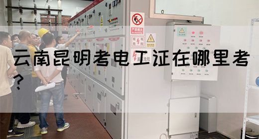 云南昆明考电工证在哪里考？