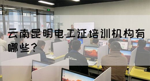 云南昆明电工证培训机构有哪些？