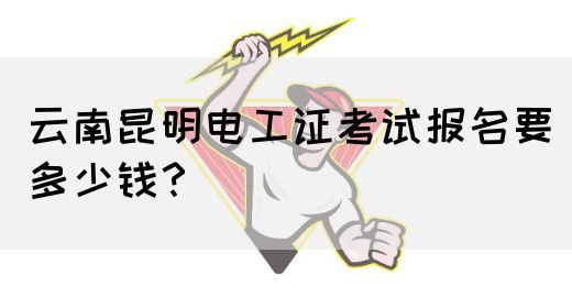 云南昆明电工证考试报名要多少钱？