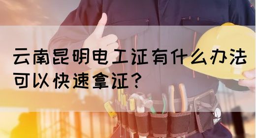 云南昆明电工证有什么办法可以快速拿证？