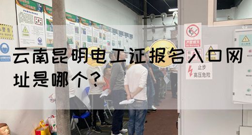 云南昆明电工证报名入口网址是哪个？
