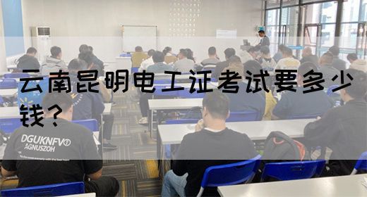 云南昆明电工证考试要多少钱？