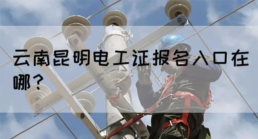云南昆明电工证报名入口在哪？