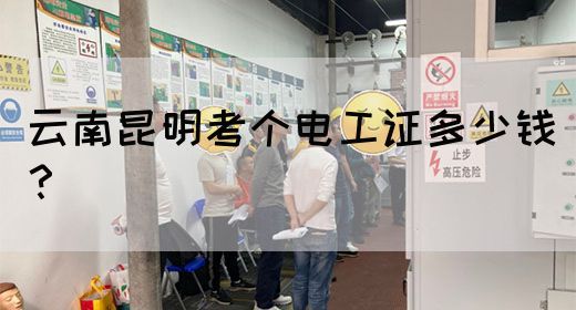 云南昆明考个电工证多少钱？