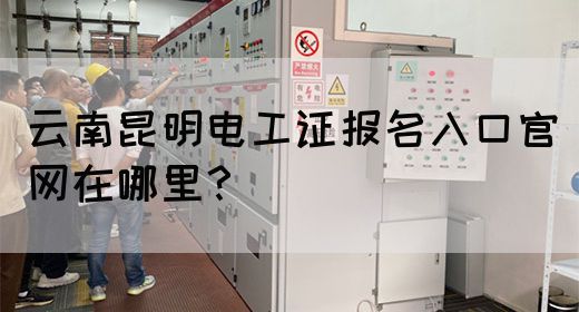 云南昆明电工证报名入口官网在哪里？