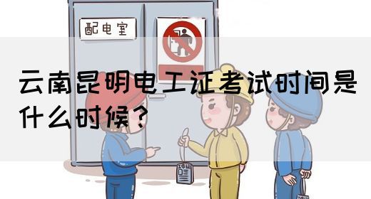 云南昆明电工证考试时间是什么时候？