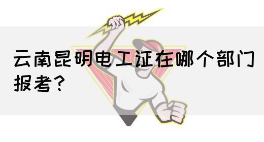 云南昆明电工证在哪个部门报考？