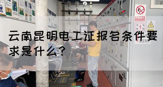 云南昆明电工证报名条件要求是什么？