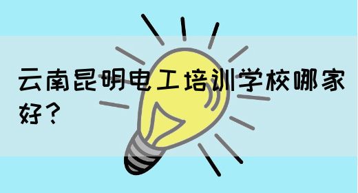 云南昆明电工培训学校哪家好？