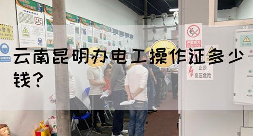云南昆明办电工操作证多少钱？